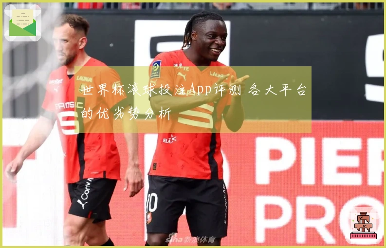 世界杯滚球投注App评测 各大平台的优劣势分析
