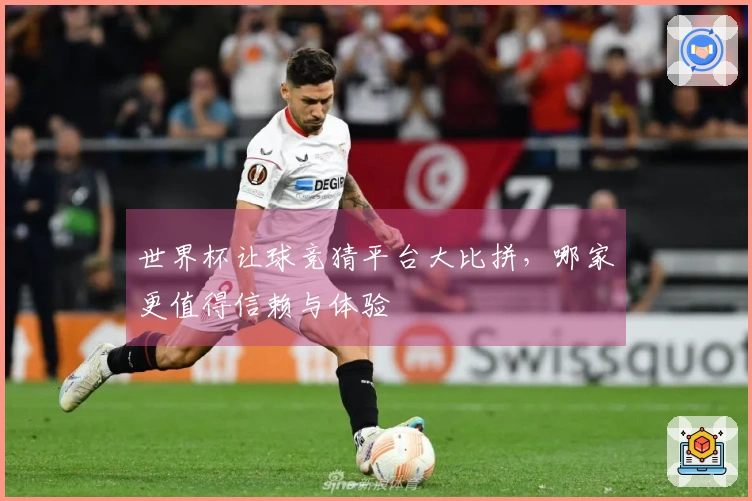 世界杯让球竞猜平台大比拼，哪家更值得信赖与体验