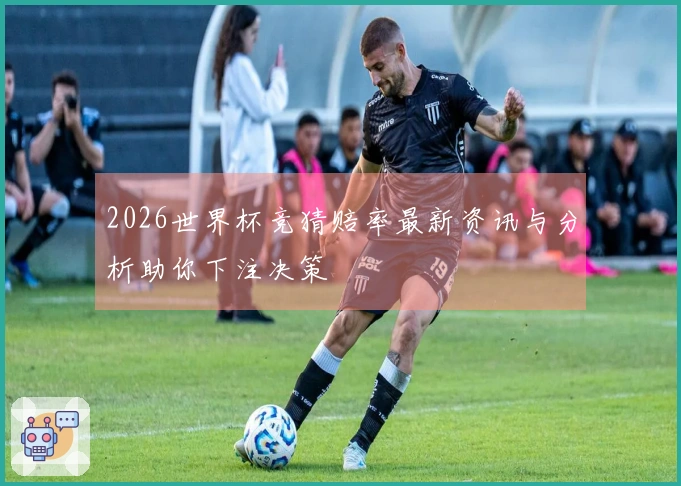 2026世界杯竞猜赔率最新资讯与分析助你下注决策