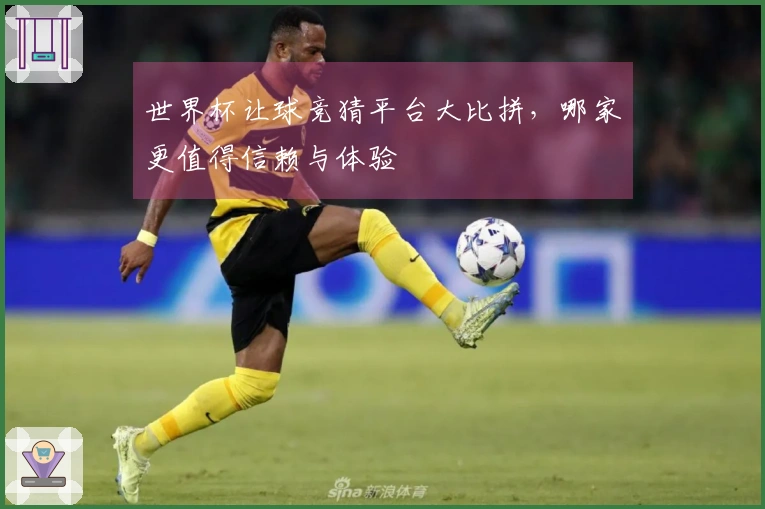 世界杯让球竞猜平台大比拼，哪家更值得信赖与体验