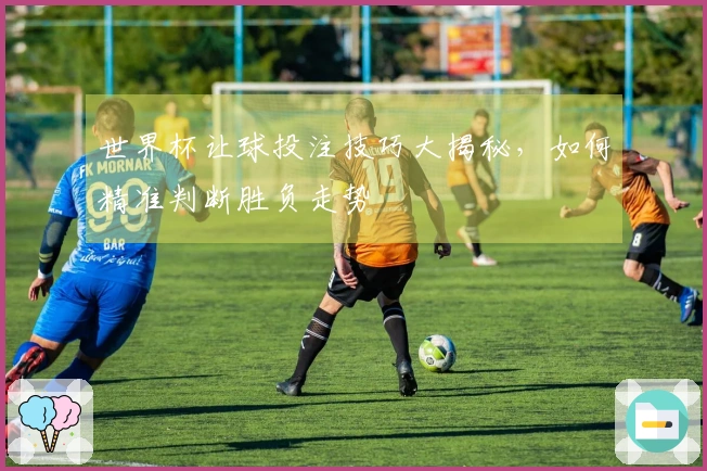 世界杯让球投注技巧大揭秘，如何精准判断胜负走势