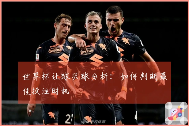 世界杯让球买球分析：如何判断最佳投注时机
