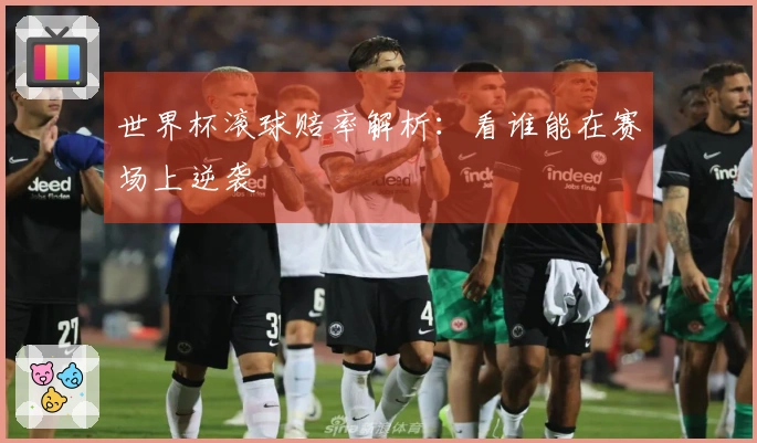 世界杯滚球赔率解析:看谁能在赛场上逆袭