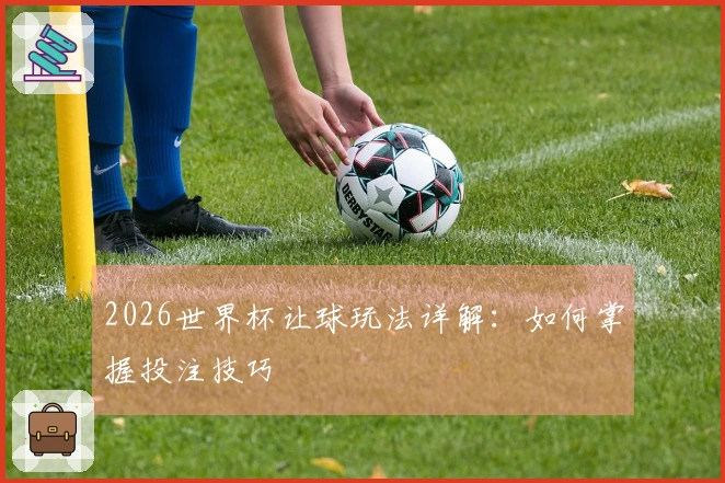 2026世界杯让球玩法详解：如何掌握投注技巧