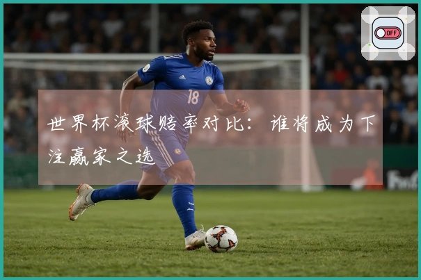 世界杯滚球赔率对比：谁将成为下注赢家之选