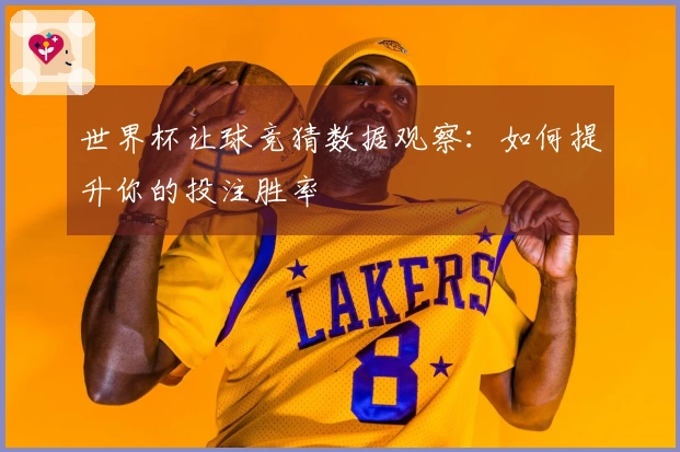 世界杯让球竞猜数据观察：如何提升你的投注胜率