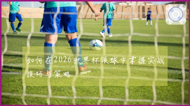 如何在2026世界杯滚球中掌握实战技巧与策略