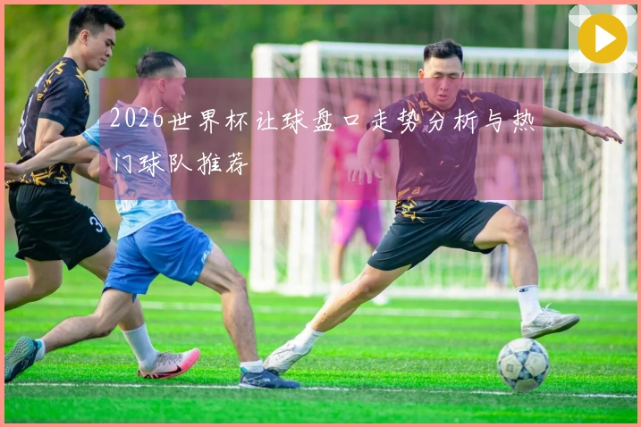 2026世界杯让球盘口走势分析与热门球队推荐