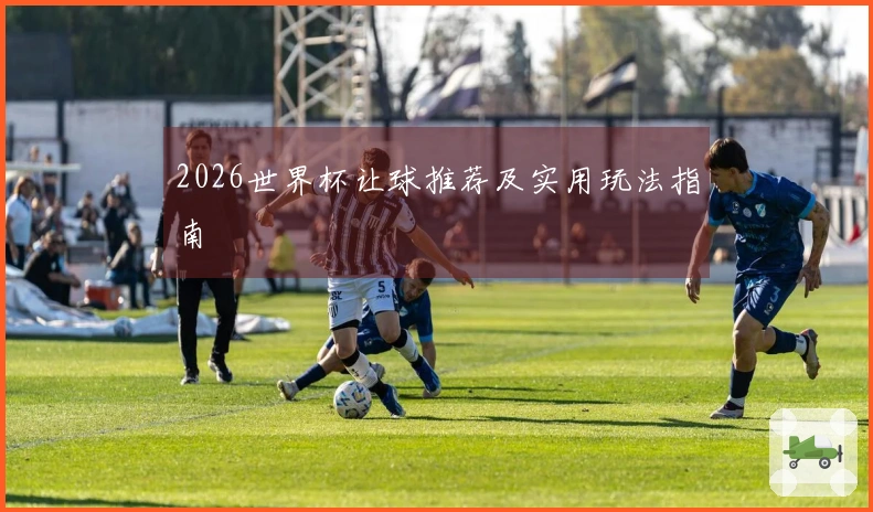 2026世界杯让球推荐及实用玩法指南