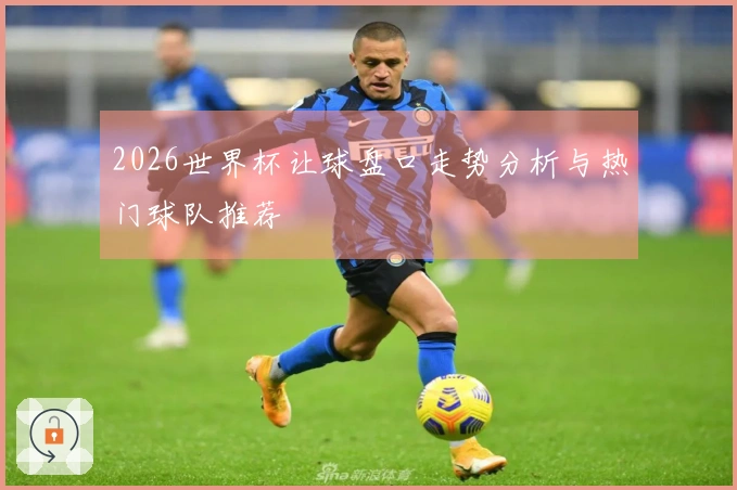 2026世界杯让球盘口走势分析与热门球队推荐