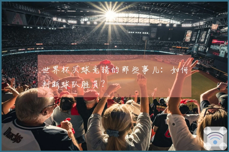 世界杯买球竞猜的那些事儿：如何判断球队胜负？