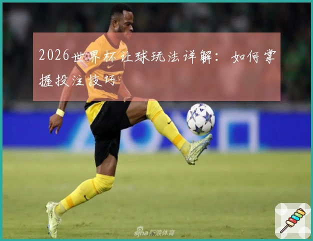 2026世界杯让球玩法详解：如何掌握投注技巧