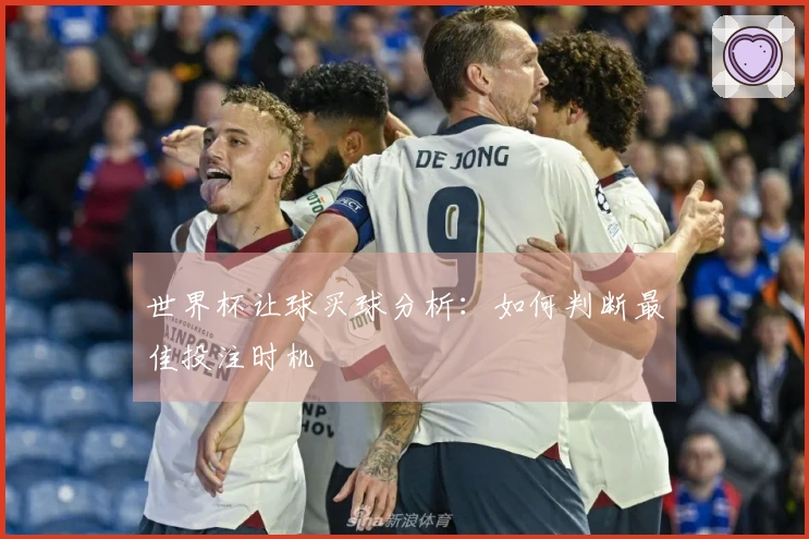 世界杯让球买球分析：如何判断最佳投注时机