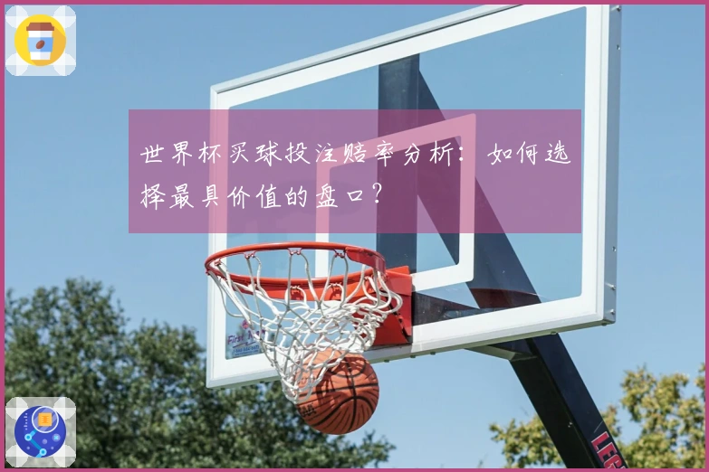 世界杯买球投注赔率分析：如何选择最具价值的盘口？