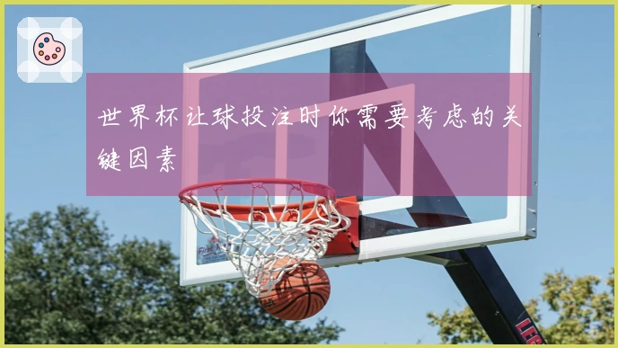 世界杯让球投注时你需要考虑的关键因素